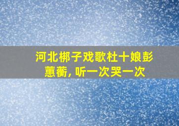 河北梆子戏歌杜十娘彭蕙蘅, 听一次哭一次